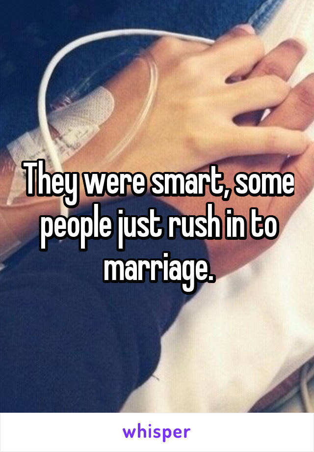 They were smart, some people just rush in to marriage.