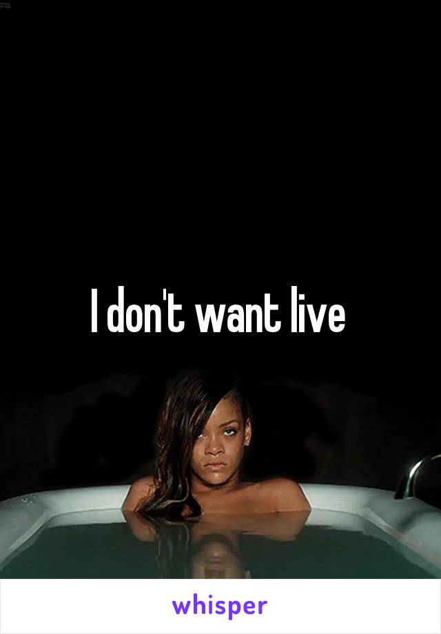 I don't want live 