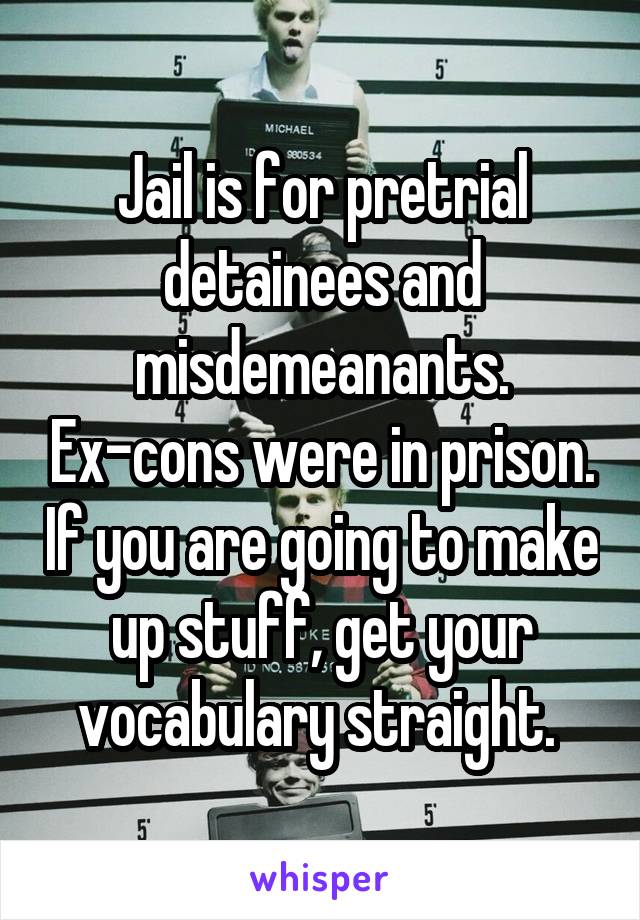 Jail is for pretrial detainees and misdemeanants. Ex-cons were in prison. If you are going to make up stuff, get your vocabulary straight. 
