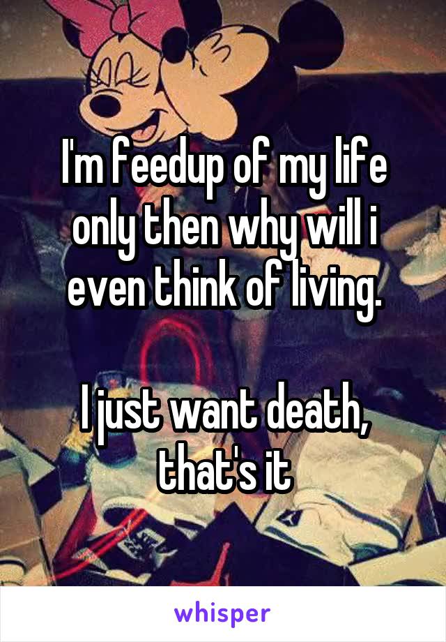 I'm feedup of my life only then why will i even think of living.

I just want death, that's it