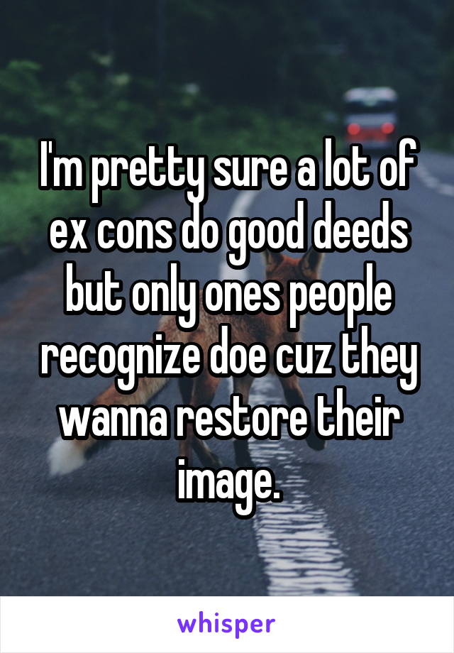 I'm pretty sure a lot of ex cons do good deeds but only ones people recognize doe cuz they wanna restore their image.