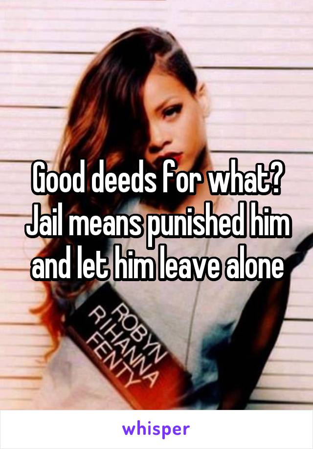 Good deeds for what? Jail means punished him and let him leave alone