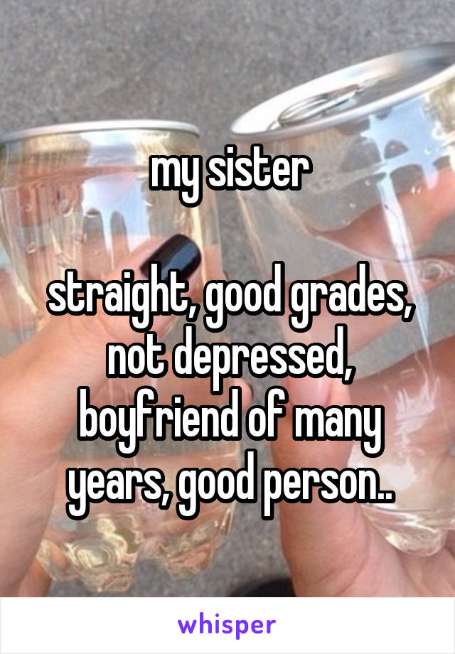 my sister

straight, good grades, not depressed, boyfriend of many years, good person..