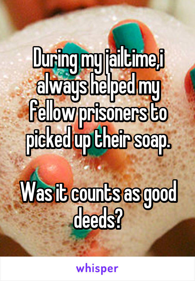 During my jailtime,i always helped my fellow prisoners to picked up their soap.

Was it counts as good deeds?