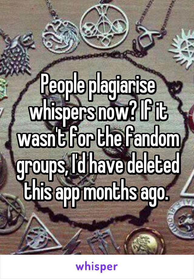 People plagiarise whispers now? If it wasn't for the fandom groups, I'd have deleted this app months ago. 