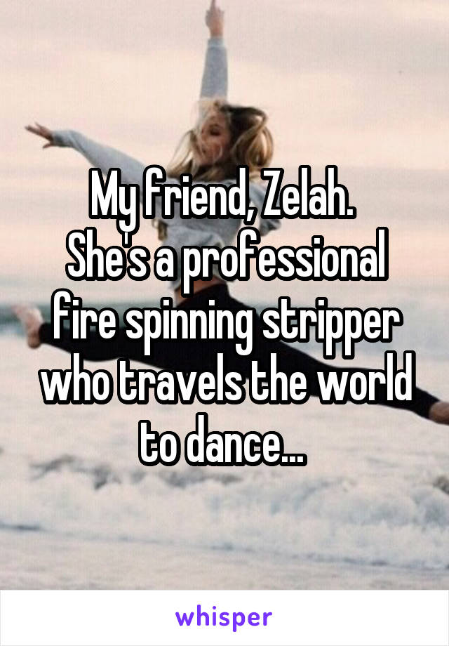 My friend, Zelah. 
She's a professional fire spinning stripper who travels the world to dance... 