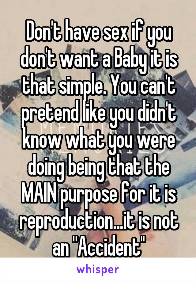 Don't have sex if you don't want a Baby it is that simple. You can't pretend like you didn't know what you were doing being that the MAIN purpose for it is reproduction...it is not an "Accident"
