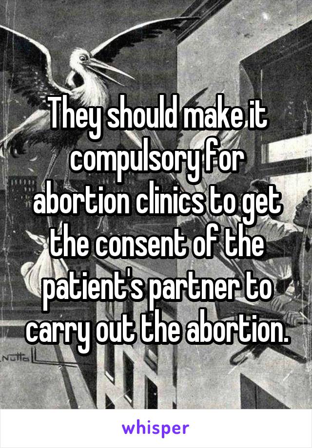 They should make it compulsory for abortion clinics to get the consent of the patient's partner to carry out the abortion.