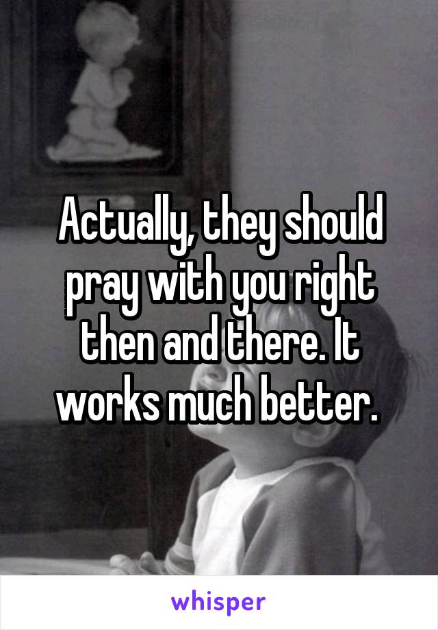 Actually, they should pray with you right then and there. It works much better. 