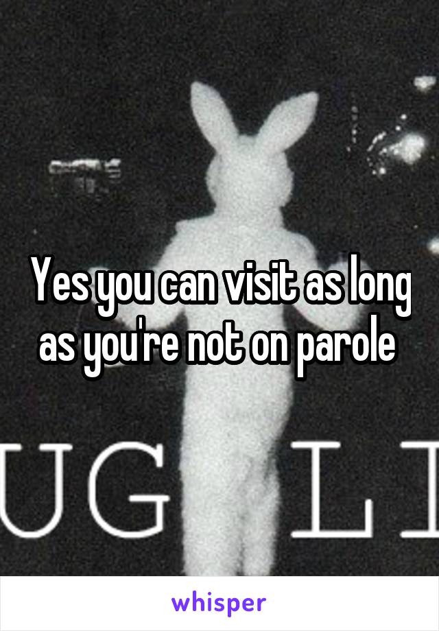 Yes you can visit as long as you're not on parole 