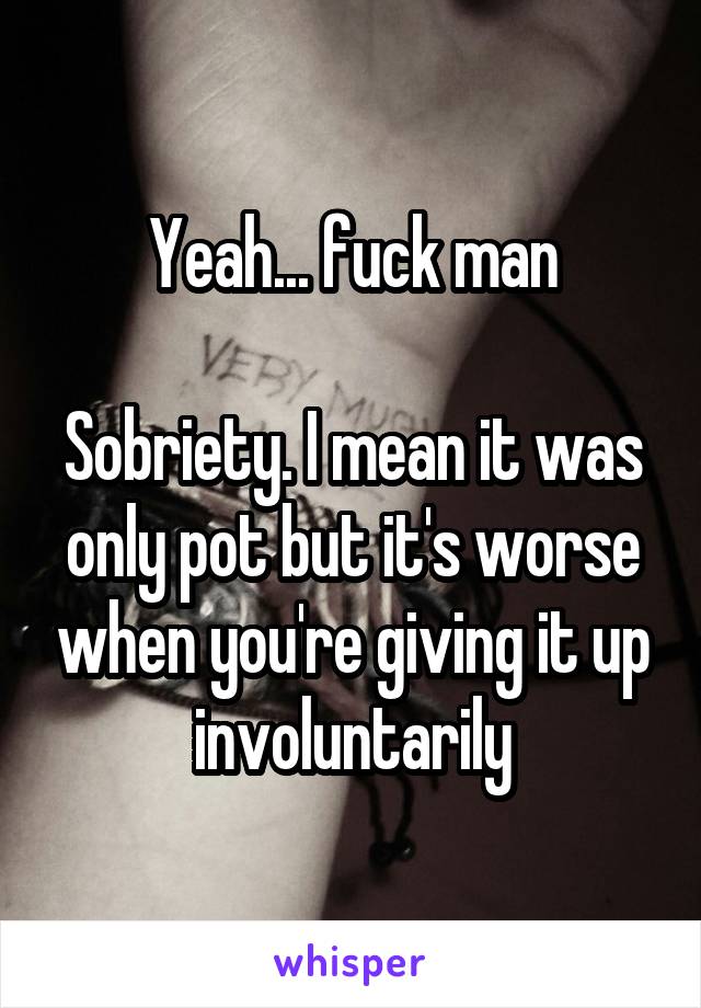 Yeah... fuck man

Sobriety. I mean it was only pot but it's worse when you're giving it up involuntarily