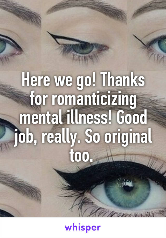 Here we go! Thanks for romanticizing mental illness! Good job, really. So original too. 
