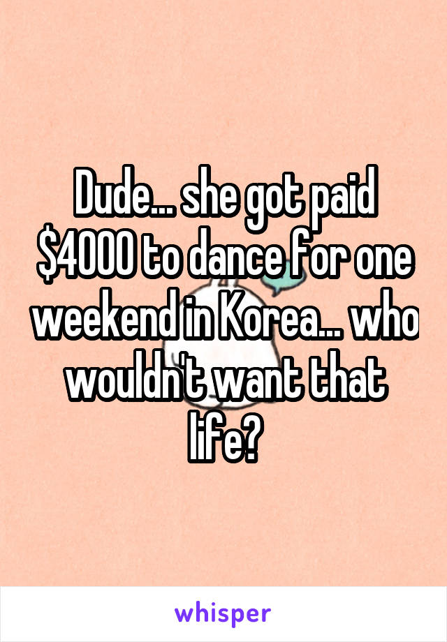 Dude... she got paid $4000 to dance for one weekend in Korea... who wouldn't want that life?