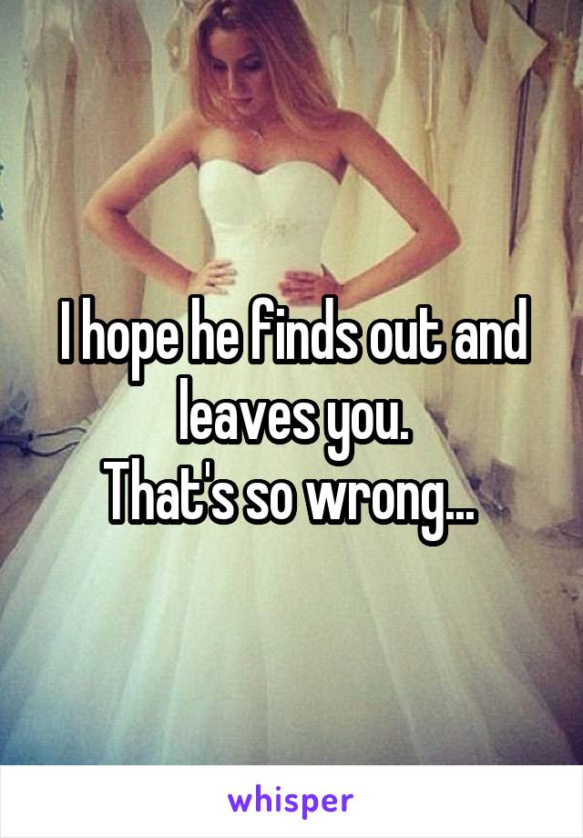 I hope he finds out and leaves you.
That's so wrong... 