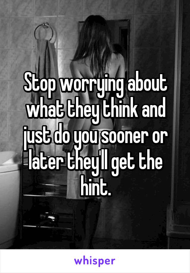 Stop worrying about what they think and just do you sooner or later they'll get the hint.