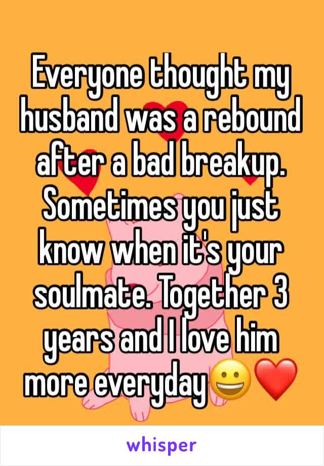 Everyone thought my husband was a rebound after a bad breakup. Sometimes you just know when it's your soulmate. Together 3 years and I love him more everyday😀❤