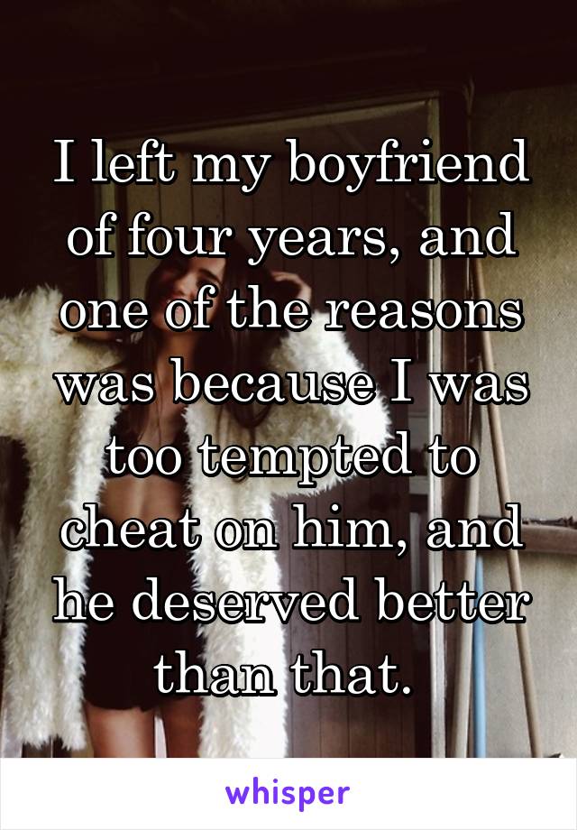 I left my boyfriend of four years, and one of the reasons was because I was too tempted to cheat on him, and he deserved better than that. 