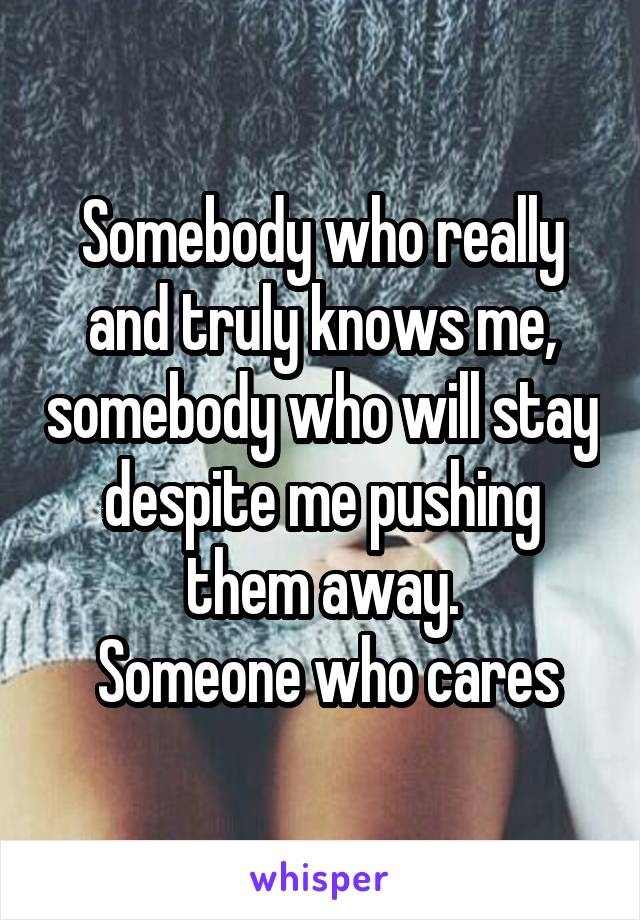 Somebody who really and truly knows me, somebody who will stay despite me pushing them away.
 Someone who cares