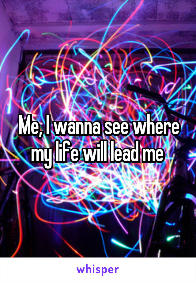 Me, I wanna see where my life will lead me 