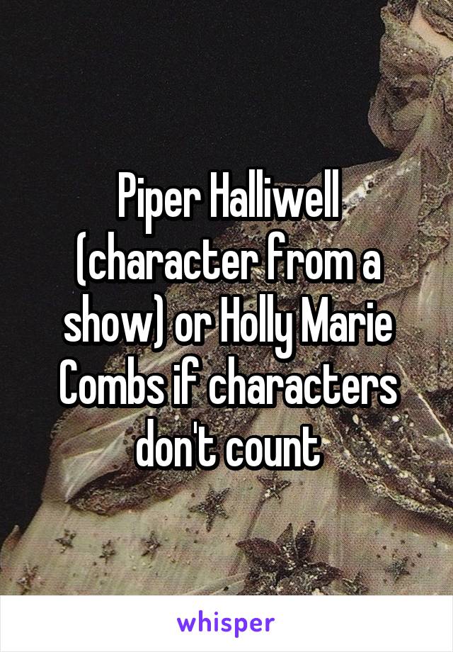 Piper Halliwell (character from a show) or Holly Marie Combs if characters don't count