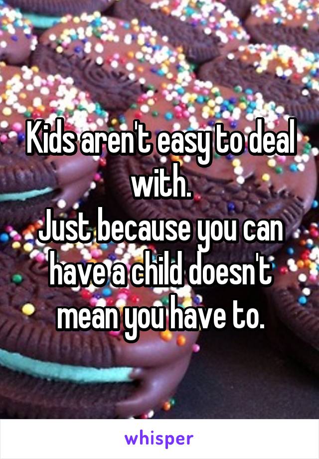 Kids aren't easy to deal with.
Just because you can have a child doesn't mean you have to.