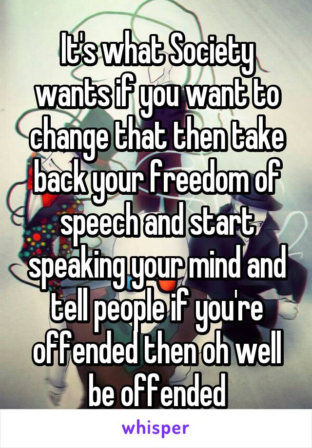 It's what Society wants if you want to change that then take back your freedom of speech and start speaking your mind and tell people if you're offended then oh well be offended