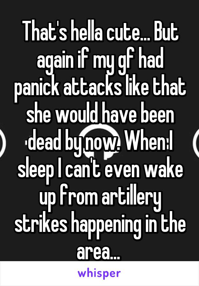 That's hella cute... But again if my gf had panick attacks like that she would have been dead by now. When I sleep I can't even wake up from artillery strikes happening in the area... 