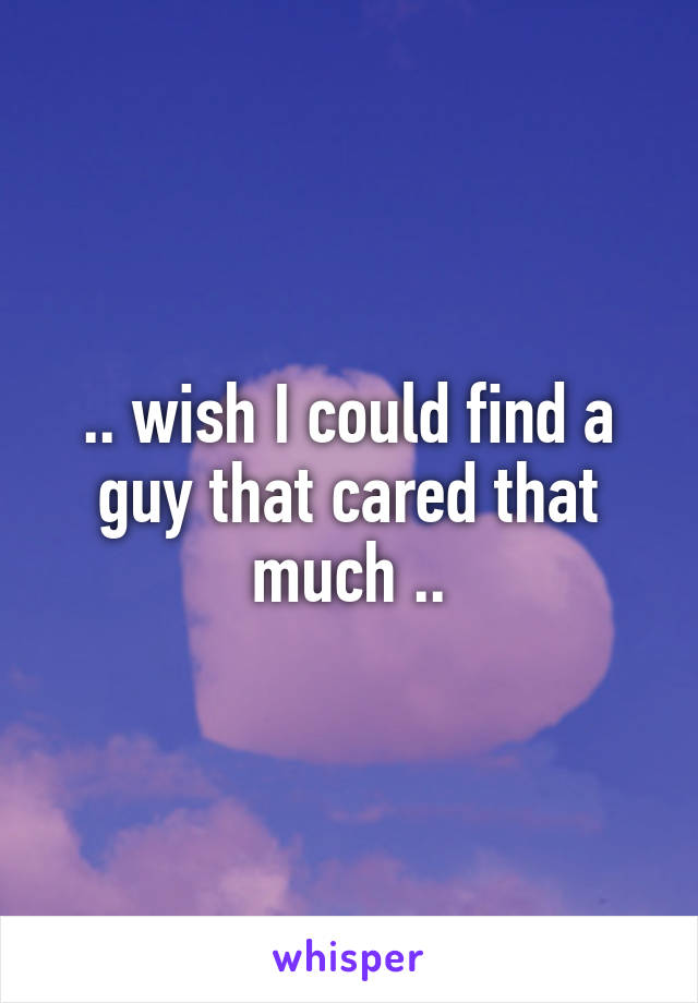 .. wish I could find a guy that cared that much ..
