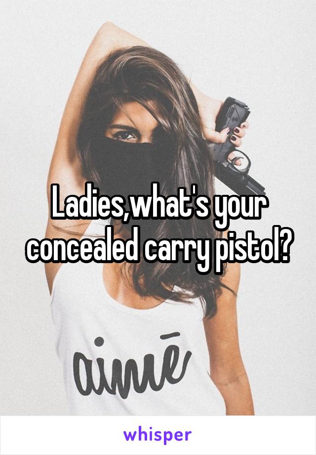 Ladies,what's your concealed carry pistol?