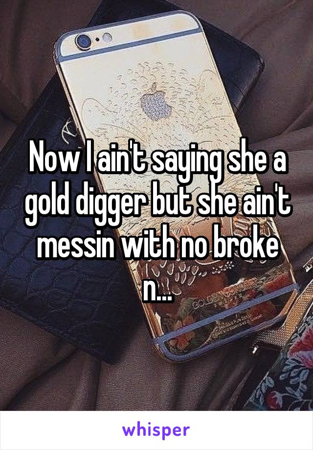 Now I ain't saying she a gold digger but she ain't messin with no broke n...