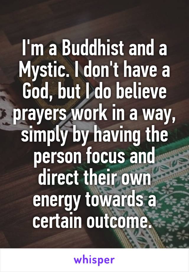 I'm a Buddhist and a Mystic. I don't have a God, but I do believe prayers work in a way, simply by having the person focus and direct their own energy towards a certain outcome. 