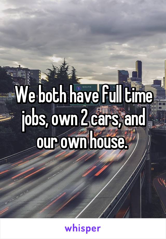 We both have full time jobs, own 2 cars, and our own house. 