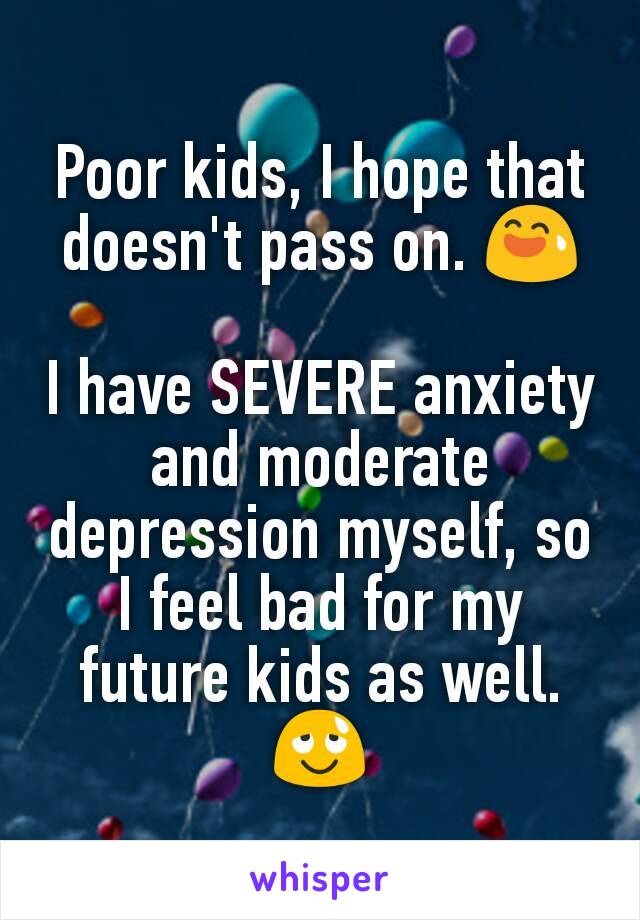 Poor kids, I hope that doesn't pass on. 😅

I have SEVERE anxiety and moderate depression myself, so I feel bad for my future kids as well. 😌