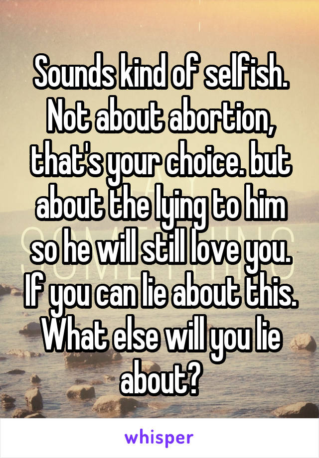 Sounds kind of selfish. Not about abortion, that's your choice. but about the lying to him so he will still love you. If you can lie about this. What else will you lie about?