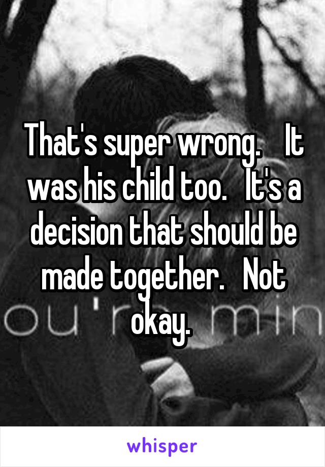 That's super wrong.    It was his child too.   It's a decision that should be made together.   Not okay. 