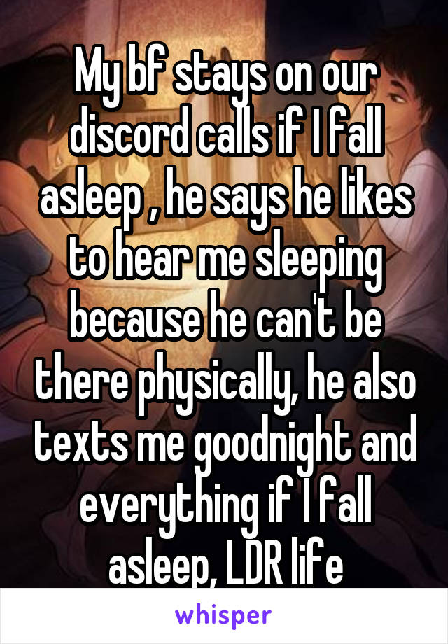 My bf stays on our discord calls if I fall asleep , he says he likes to hear me sleeping because he can't be there physically, he also texts me goodnight and everything if I fall asleep, LDR life