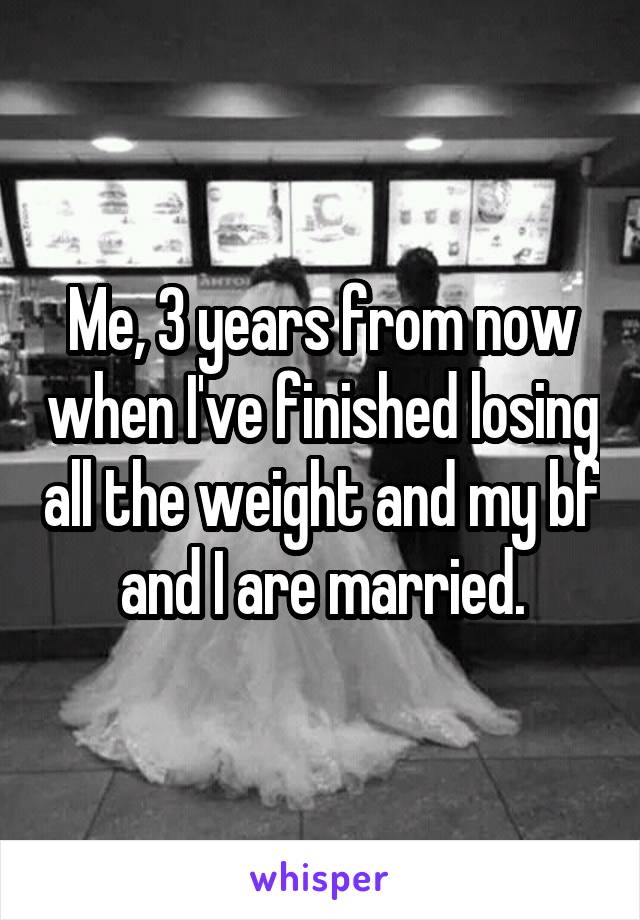 Me, 3 years from now when I've finished losing all the weight and my bf and I are married.