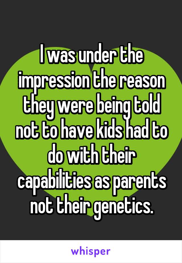 I was under the impression the reason they were being told not to have kids had to do with their capabilities as parents not their genetics.