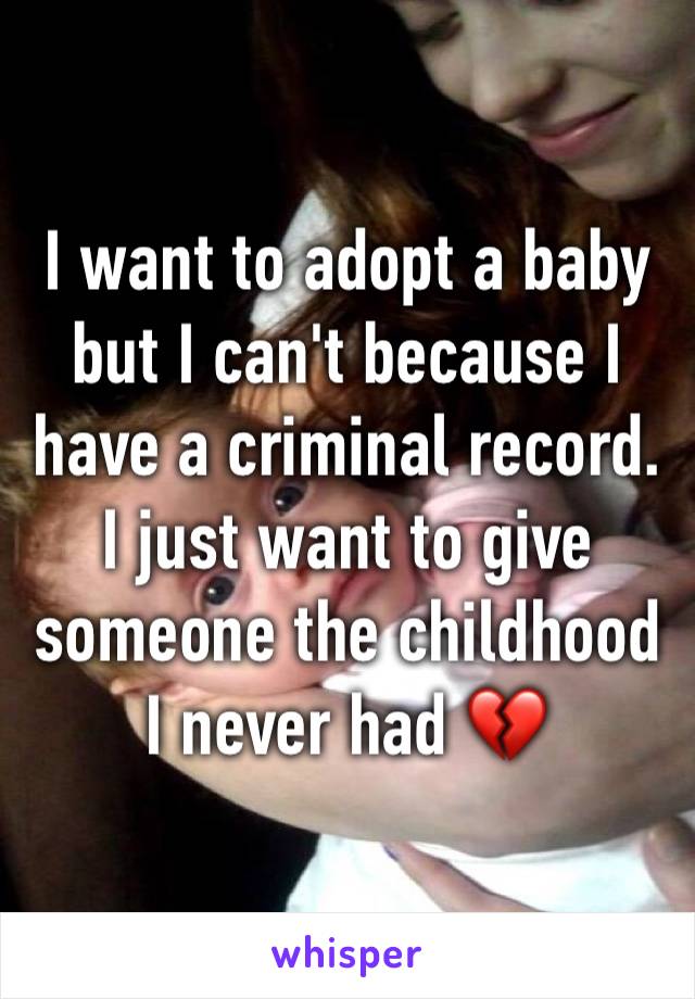 I want to adopt a baby but I can't because I have a criminal record. I just want to give someone the childhood I never had 💔