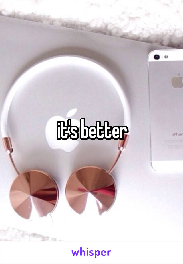 it's better