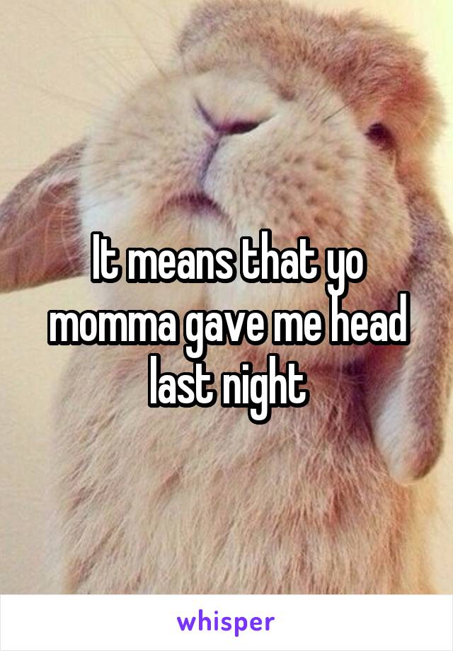 It means that yo momma gave me head last night