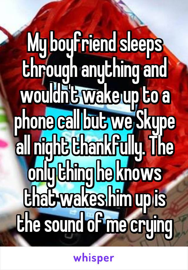 My boyfriend sleeps through anything and wouldn't wake up to a phone call but we Skype all night thankfully. The only thing he knows that wakes him up is the sound of me crying