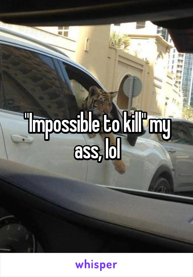 "Impossible to kill" my ass, lol