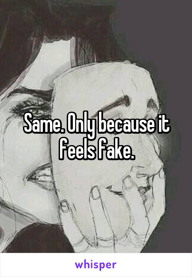 Same. Only because it feels fake.