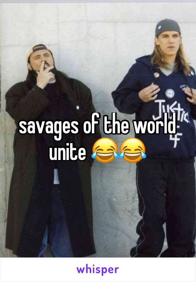 savages of the world unite 😂😂