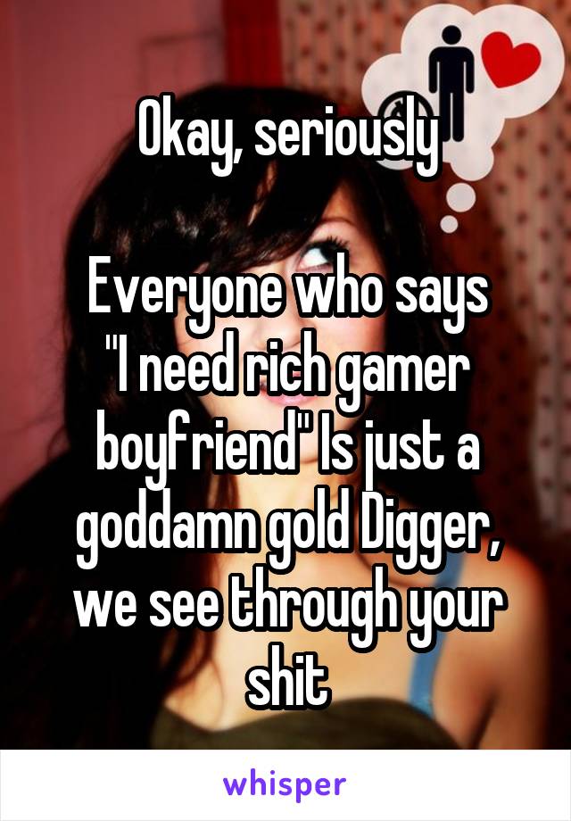 Okay, seriously

Everyone who says
"I need rich gamer boyfriend" Is just a goddamn gold Digger, we see through your shit