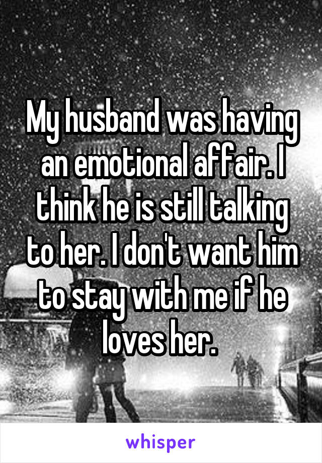 My husband was having an emotional affair. I think he is still talking to her. I don't want him to stay with me if he loves her. 