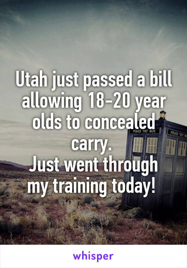 Utah just passed a bill allowing 18-20 year olds to concealed carry. 
Just went through my training today! 