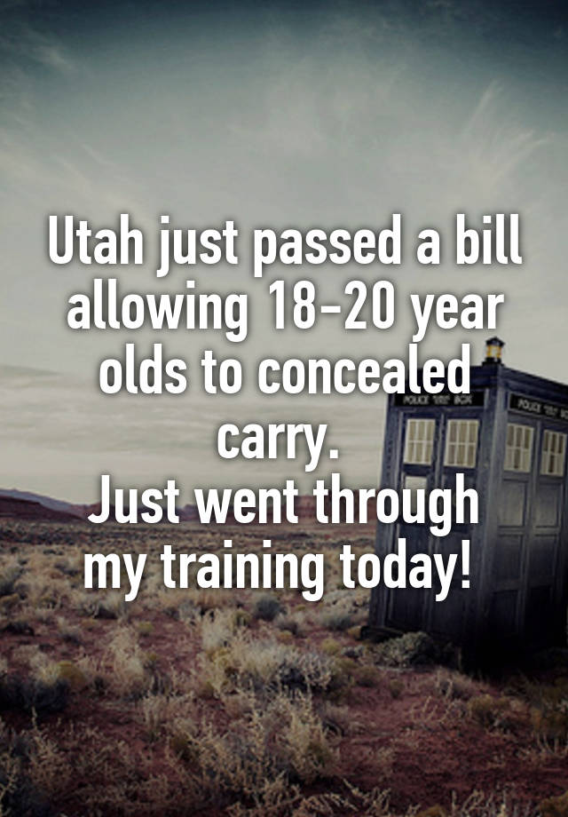 Utah just passed a bill allowing 18-20 year olds to concealed carry. 
Just went through my training today! 