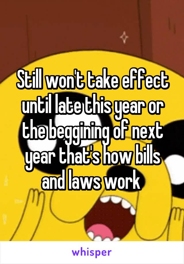 Still won't take effect until late this year or the beggining of next year that's how bills and laws work 